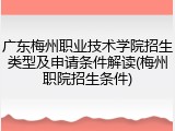 广东梅州职业技术学院招生类型及申请条件解读(梅州职院招生条件)