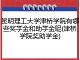 昆明理工大学津桥学院有哪些奖学金和助学金呢(津桥学院奖助学金)