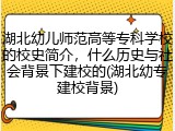 湖北幼儿师范高等专科学校的校史简介，什么历史与社会背景下建校的(湖北幼专建校背景)