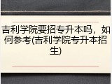 吉利学院要招专升本吗，如何参考(吉利学院专升本招生)