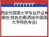 西安外国语大学专业开设有哪些,特色在哪(西安外国语大学特色专业)