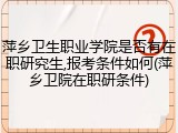 萍乡卫生职业学院是否有在职研究生,报考条件如何(萍乡卫院在职研条件)