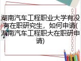 湖南汽车工程职业大学有没有在职研究生，如何申请(湖南汽车工程职大在职研申请)