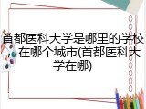 首都医科大学是哪里的学校，在哪个城市(首都医科大学在哪)