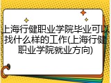 上海行健职业学院毕业可以找什么样的工作(上海行健职业学院就业方向)