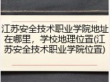 江苏安全技术职业学院地址在哪里，学校地理位置(江苏安全技术职业学院位置)