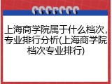 上海商学院属于什么档次，专业排行分析(上海商学院档次专业排行)