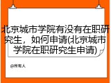 北京城市学院有没有在职研究生，如何申请(北京城市学院在职研究生申请)