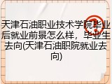 天津石油职业技术学院毕业后就业前景怎么样，毕业生去向(天津石油职院就业去向)