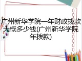 广州新华学院一年财政拨款大概多少钱(广州新华学院年拨款)