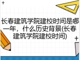 长春建筑学院建校时间是哪一年，什么历史背景(长春建筑学院建校时间)