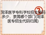 菏泽医学专科学校招生编码多少，隶属哪个部门(菏泽医专招生代码归属)