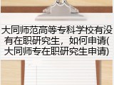 大同师范高等专科学校有没有在职研究生，如何申请(大同师专在职研究生申请)