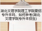 湖北文理学院理工学院要招专升本吗，如何参考(湖北文理学院专升本招生)