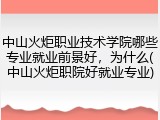 中山火炬职业技术学院哪些专业就业前景好，为什么(中山火炬职院好就业专业)