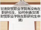 甘肃财贸职业学院有没有在职研究生，如何申请(甘肃财贸职业学院在职研究生申请)
