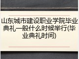 山东城市建设职业学院毕业典礼一般什么时候举行(毕业典礼时间)