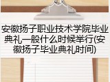 安徽扬子职业技术学院毕业典礼一般什么时候举行(安徽扬子毕业典礼时间)