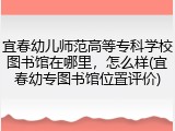 宜春幼儿师范高等专科学校图书馆在哪里，怎么样(宜春幼专图书馆位置评价)