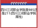 四川三河职业学院是985还是211(四川三河职业学院属性)