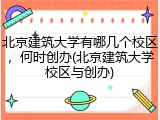 北京建筑大学有哪几个校区，何时创办(北京建筑大学校区与创办)