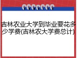 吉林农业大学到毕业要花多少学费(吉林农大学费总计)