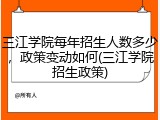 三江学院每年招生人数多少，政策变动如何(三江学院招生政策)
