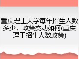 重庆理工大学每年招生人数多少，政策变动如何(重庆理工招生人数政策)