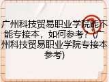 广州科技贸易职业学院能不能专接本，如何参考？(广州科技贸易职业学院专接本参考)