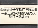 华南农业大学珠江学院毕业一般工资多少钱(华南农大珠江学院薪资)