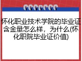 怀化职业技术学院的毕业证含金量怎么样，为什么(怀化职院毕业证价值)
