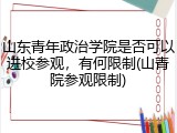 山东青年政治学院是否可以进校参观，有何限制(山青院参观限制)