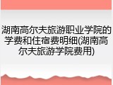 湖南高尔夫旅游职业学院的学费和住宿费明细(湖南高尔夫旅游学院费用)