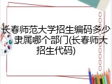 长春师范大学招生编码多少，隶属哪个部门(长春师大招生代码)