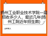 扬州工业职业技术学院一届招收多少人，最近几年(扬州工院近年招生数)