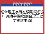 烟台理工学院在读期间怎么申请助学贷款(烟台理工助学贷款申请)