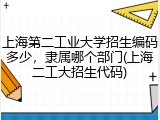 上海第二工业大学招生编码多少，隶属哪个部门(上海二工大招生代码)