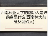 西南林业大学的创始人是谁，前身是什么(西南林大前身及创始人)