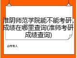 淮阴师范学院能不能考研，成绩在哪里查询(淮师考研成绩查询)