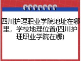 四川护理职业学院地址在哪里，学校地理位置(四川护理职业学院在哪)