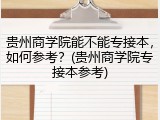 贵州商学院能不能专接本，如何参考？(贵州商学院专接本参考)