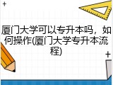 厦门大学可以专升本吗，如何操作(厦门大学专升本流程)