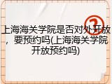 上海海关学院是否对外开放，要预约吗(上海海关学院开放预约吗)