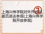 上海兴伟学院对外开放吗，能否进去参观(上海兴伟学院开放参观)
