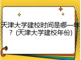 天津大学建校时间是哪一年？(天津大学建校年份)