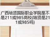 广西培贤国际职业学院是不是211或985高校(培贤是211或985吗)