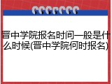 晋中学院报名时间一般是什么时候(晋中学院何时报名)