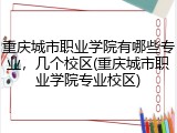 重庆城市职业学院有哪些专业，几个校区(重庆城市职业学院专业校区)
