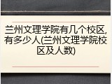 兰州文理学院有几个校区,有多少人(兰州文理学院校区及人数)