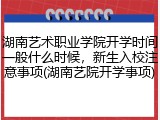 湖南艺术职业学院开学时间一般什么时候，新生入校注意事项(湖南艺院开学事项)